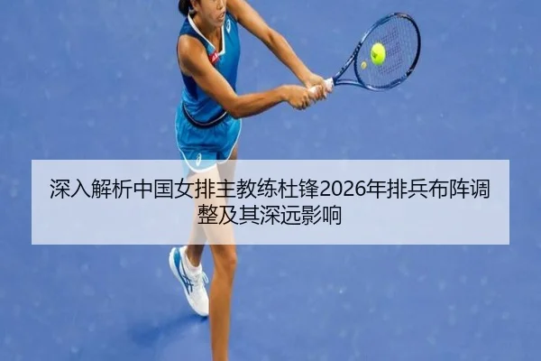 深入解析中国女排主教练杜锋2026年排兵布阵调整及其深远影响